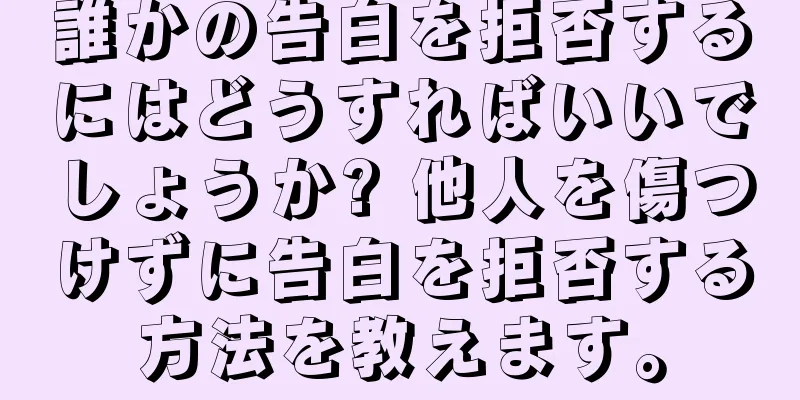 誰かの告白を拒否するにはどうすればいいでしょうか? 他人を傷つけずに告白を拒否する方法を教えます。