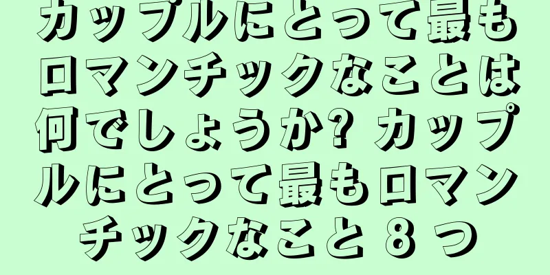 カップルにとって最もロマンチックなことは何でしょうか? カップルにとって最もロマンチックなこと 8 つ