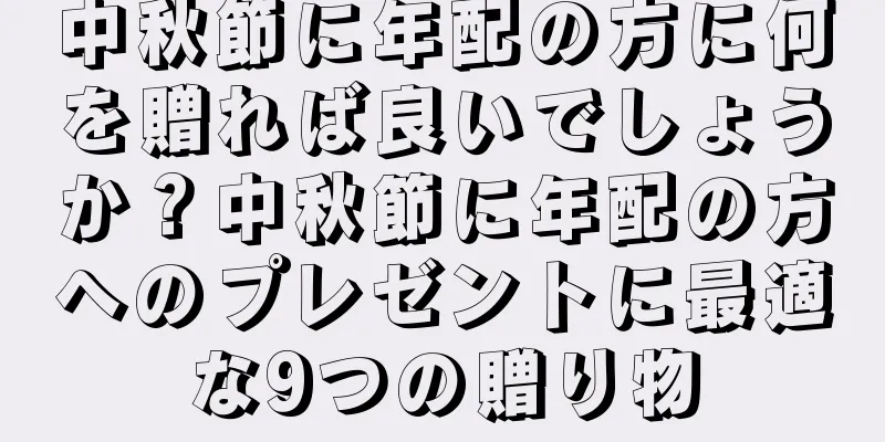 中秋節に年配の方に何を贈れば良いでしょうか？中秋節に年配の方へのプレゼントに最適な9つの贈り物