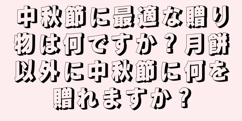 中秋節に最適な贈り物は何ですか？月餅以外に中秋節に何を贈れますか？