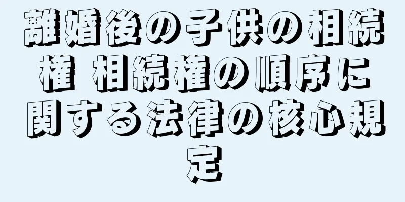 離婚後の子供の相続権 相続権の順序に関する法律の核心規定