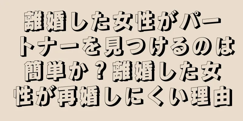 離婚した女性がパートナーを見つけるのは簡単か？離婚した女性が再婚しにくい理由