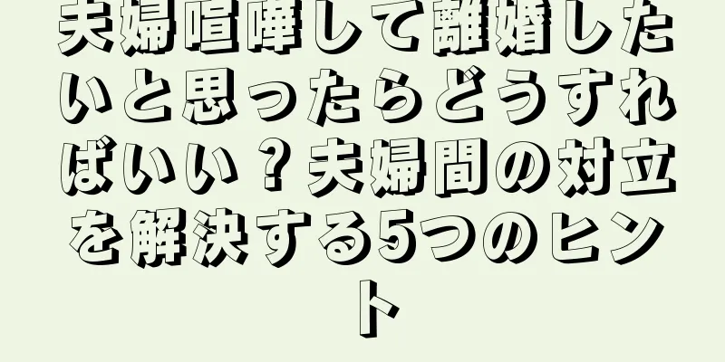 夫婦喧嘩して離婚したいと思ったらどうすればいい？夫婦間の対立を解決する5つのヒント