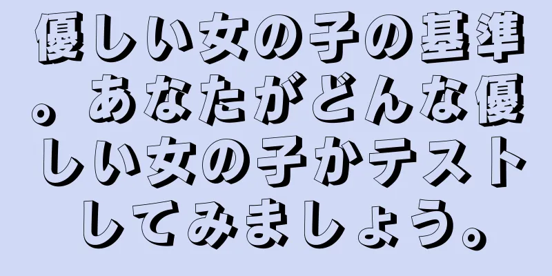 優しい女の子の基準。あなたがどんな優しい女の子かテストしてみましょう。