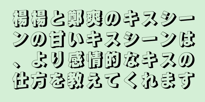 楊楊と鄭爽のキスシーンの甘いキスシーンは、より感情的なキスの仕方を教えてくれます