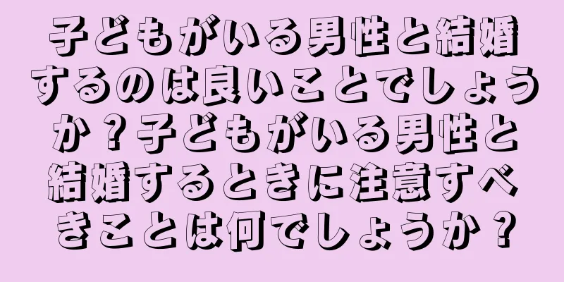 子どもがいる男性と結婚するのは良いことでしょうか？子どもがいる男性と結婚するときに注意すべきことは何でしょうか？