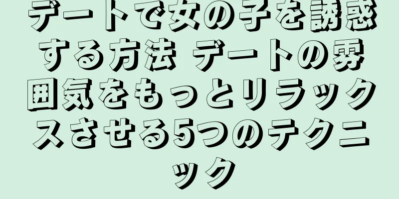デートで女の子を誘惑する方法 デートの雰囲気をもっとリラックスさせる5つのテクニック