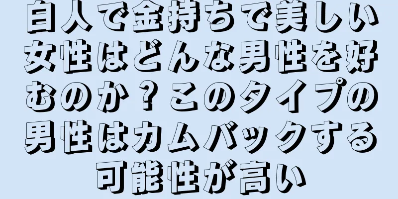 白人で金持ちで美しい女性はどんな男性を好むのか？このタイプの男性はカムバックする可能性が高い
