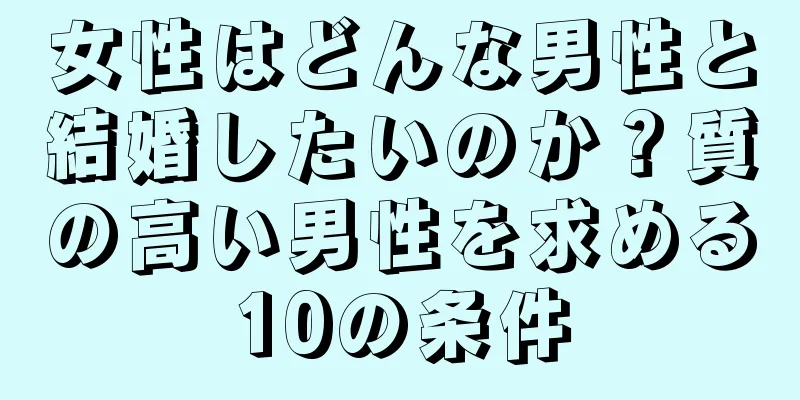 女性はどんな男性と結婚したいのか？質の高い男性を求める10の条件