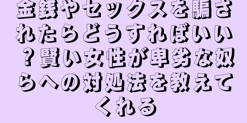 金銭やセックスを騙されたらどうすればいい？賢い女性が卑劣な奴らへの対処法を教えてくれる