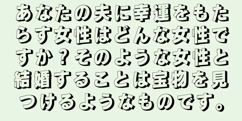 あなたの夫に幸運をもたらす女性はどんな女性ですか？そのような女性と結婚することは宝物を見つけるようなものです。