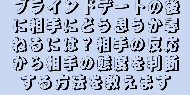 ブラインドデートの後に相手にどう思うか尋ねるには？相手の反応から相手の態度を判断する方法を教えます