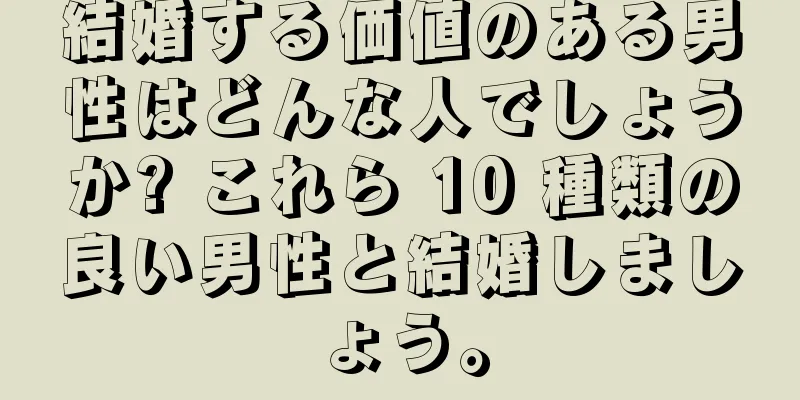 結婚する価値のある男性はどんな人でしょうか? これら 10 種類の良い男性と結婚しましょう。