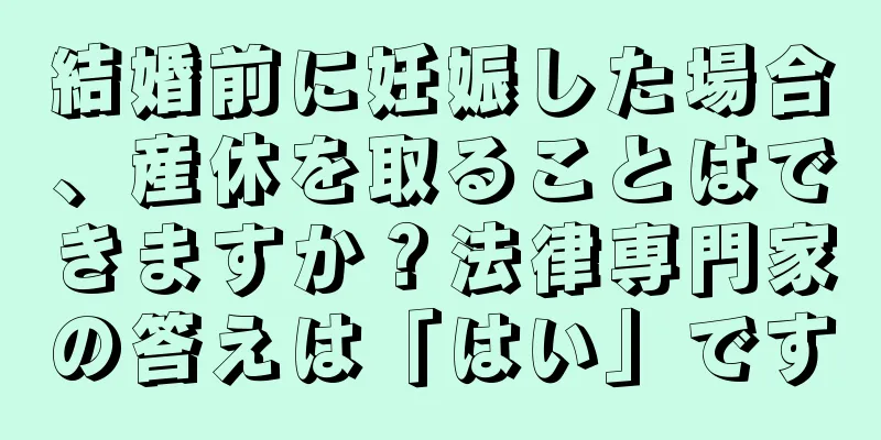 結婚前に妊娠した場合、産休を取ることはできますか？法律専門家の答えは「はい」です