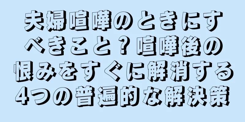 夫婦喧嘩のときにすべきこと？喧嘩後の恨みをすぐに解消する4つの普遍的な解決策