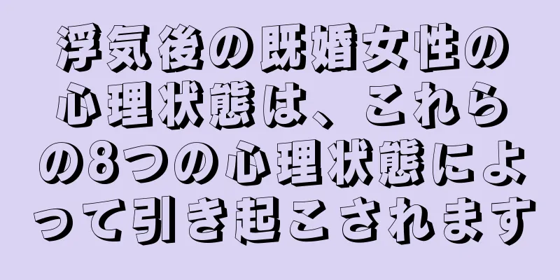 浮気後の既婚女性の心理状態は、これらの8つの心理状態によって引き起こされます