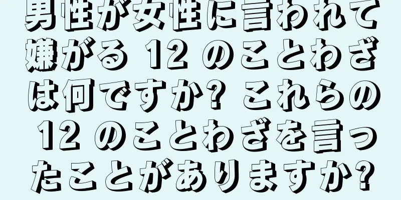 男性が女性に言われて嫌がる 12 のことわざは何ですか? これらの 12 のことわざを言ったことがありますか?