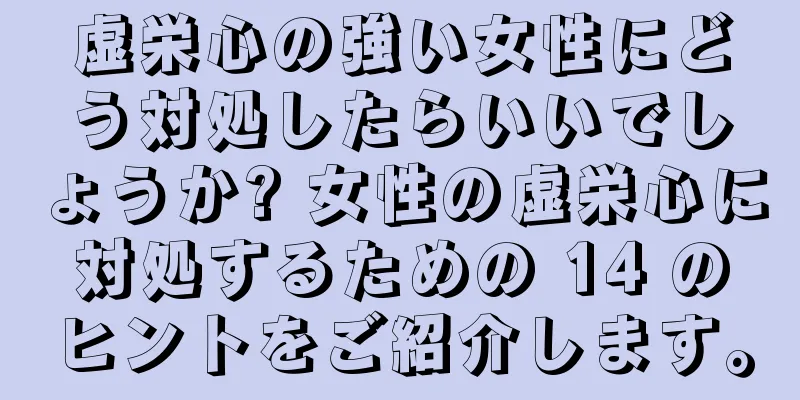 虚栄心の強い女性にどう対処したらいいでしょうか? 女性の虚栄心に対処するための 14 のヒントをご紹介します。