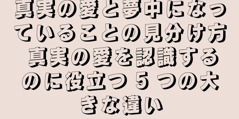 真実の愛と夢中になっていることの見分け方 真実の愛を認識するのに役立つ 5 つの大きな違い