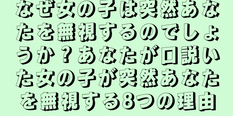 なぜ女の子は突然あなたを無視するのでしょうか？あなたが口説いた女の子が突然あなたを無視する8つの理由