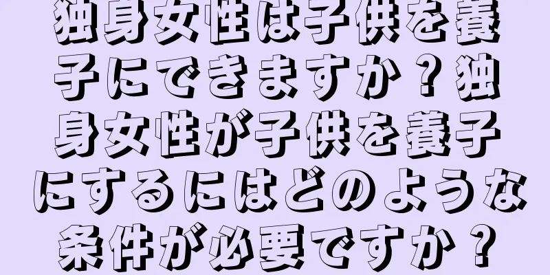 独身女性は子供を養子にできますか？独身女性が子供を養子にするにはどのような条件が必要ですか？