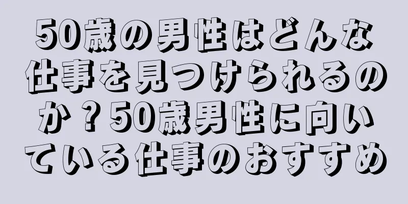 50歳の男性はどんな仕事を見つけられるのか？50歳男性に向いている仕事のおすすめ