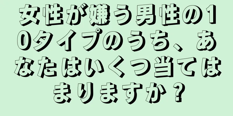女性が嫌う男性の10タイプのうち、あなたはいくつ当てはまりますか？