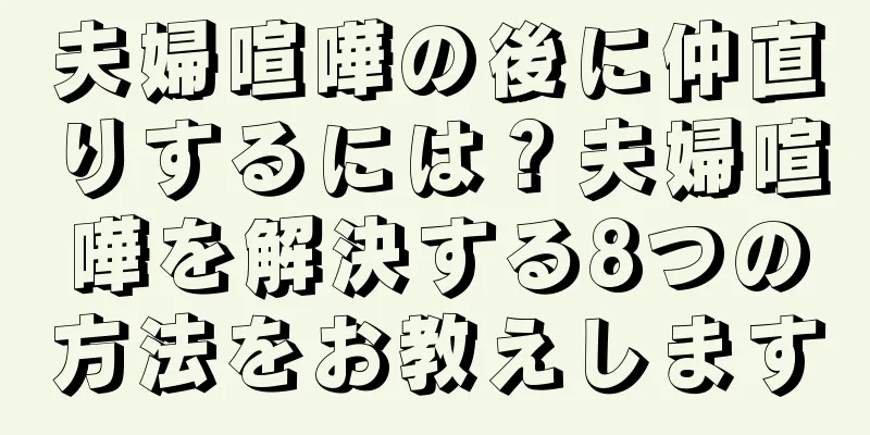 夫婦喧嘩の後に仲直りするには？夫婦喧嘩を解決する8つの方法をお教えします