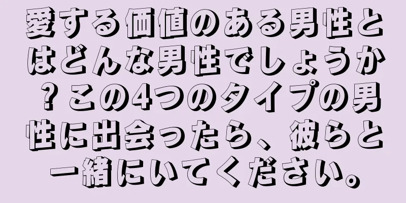 愛する価値のある男性とはどんな男性でしょうか？この4つのタイプの男性に出会ったら、彼らと一緒にいてください。