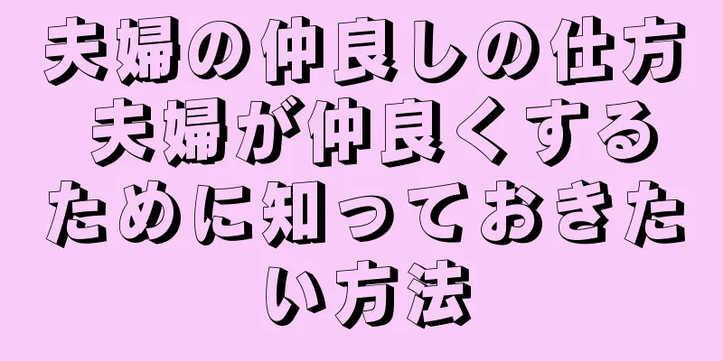 夫婦の仲良しの仕方 夫婦が仲良くするために知っておきたい方法