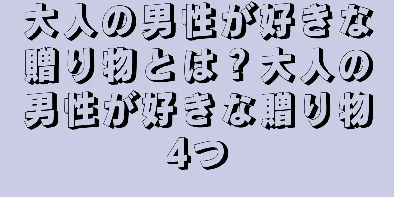 大人の男性が好きな贈り物とは？大人の男性が好きな贈り物4つ