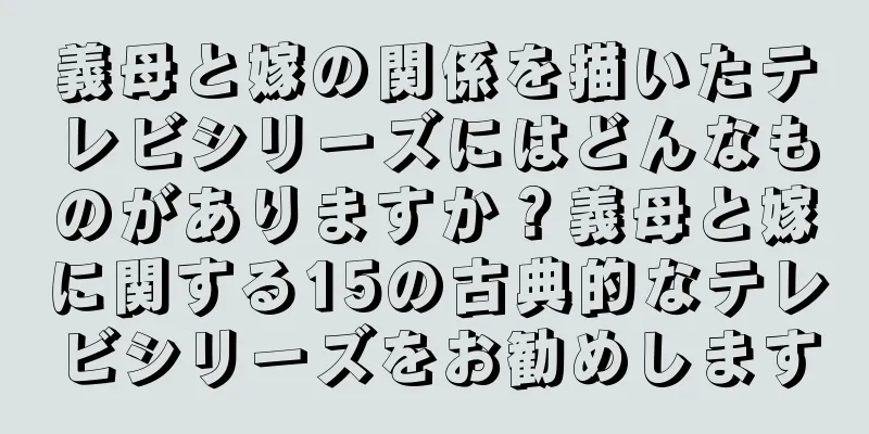義母と嫁の関係を描いたテレビシリーズにはどんなものがありますか？義母と嫁に関する15の古典的なテレビシリーズをお勧めします