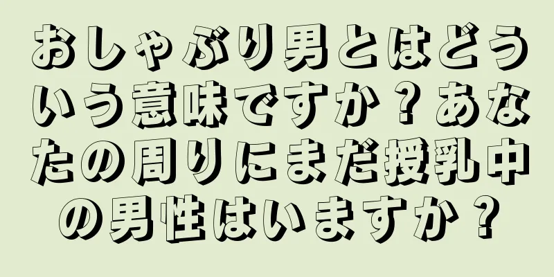 おしゃぶり男とはどういう意味ですか？あなたの周りにまだ授乳中の男性はいますか？