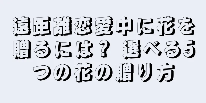 遠距離恋愛中に花を贈るには？ 選べる5つの花の贈り方