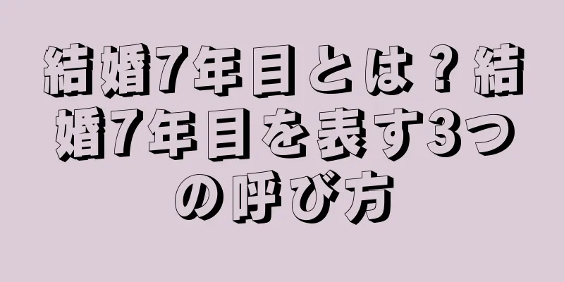 結婚7年目とは？結婚7年目を表す3つの呼び方