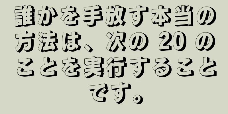 誰かを手放す本当の方法は、次の 20 のことを実行することです。