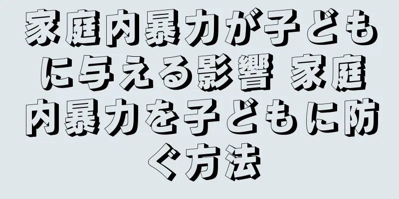 家庭内暴力が子どもに与える影響 家庭内暴力を子どもに防ぐ方法