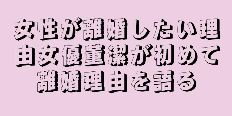 女性が離婚したい理由女優董潔が初めて離婚理由を語る