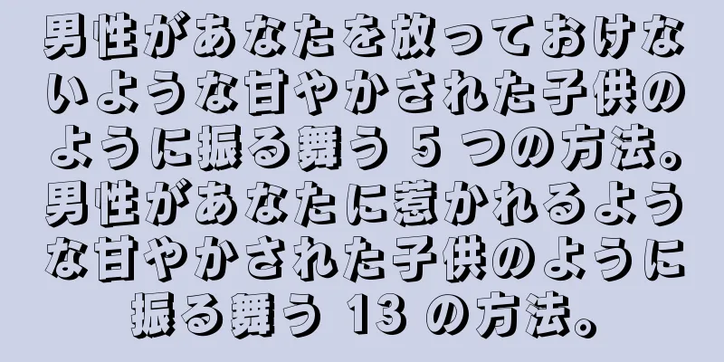 男性があなたを放っておけないような甘やかされた子供のように振る舞う 5 つの方法。男性があなたに惹かれるような甘やかされた子供のように振る舞う 13 の方法。