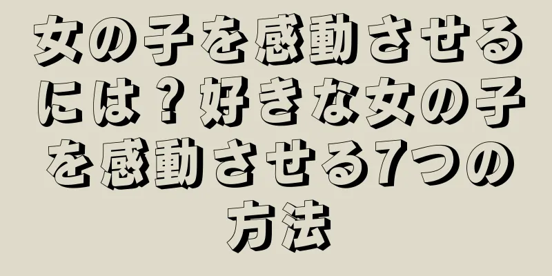 女の子を感動させるには？好きな女の子を感動させる7つの方法