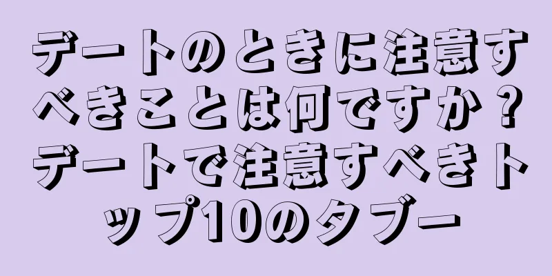 デートのときに注意すべきことは何ですか？デートで注意すべきトップ10のタブー