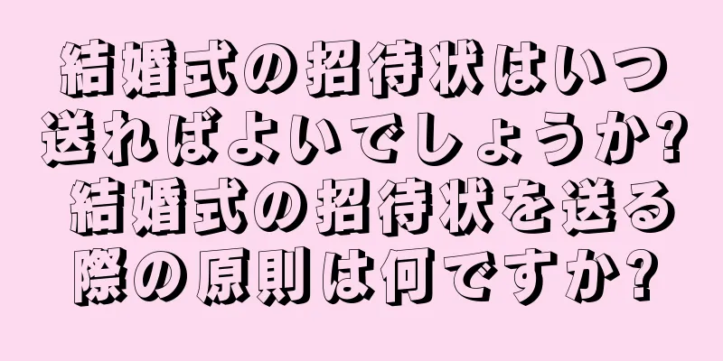 結婚式の招待状はいつ送ればよいでしょうか? 結婚式の招待状を送る際の原則は何ですか?