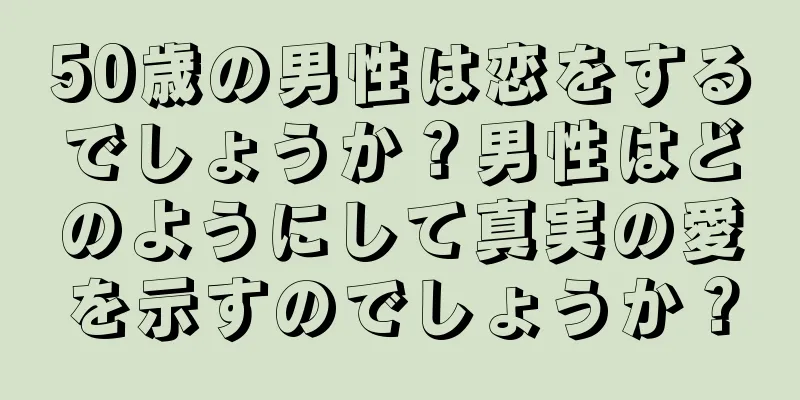 50歳の男性は恋をするでしょうか？男性はどのようにして真実の愛を示すのでしょうか？