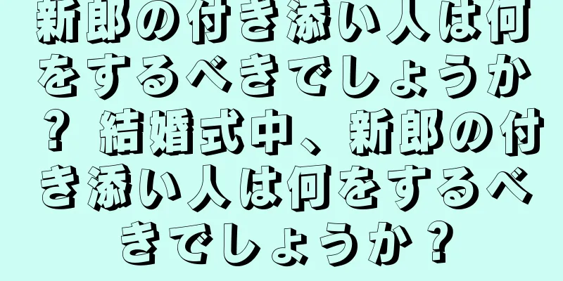 新郎の付き添い人は何をするべきでしょうか？ 結婚式中、新郎の付き添い人は何をするべきでしょうか？