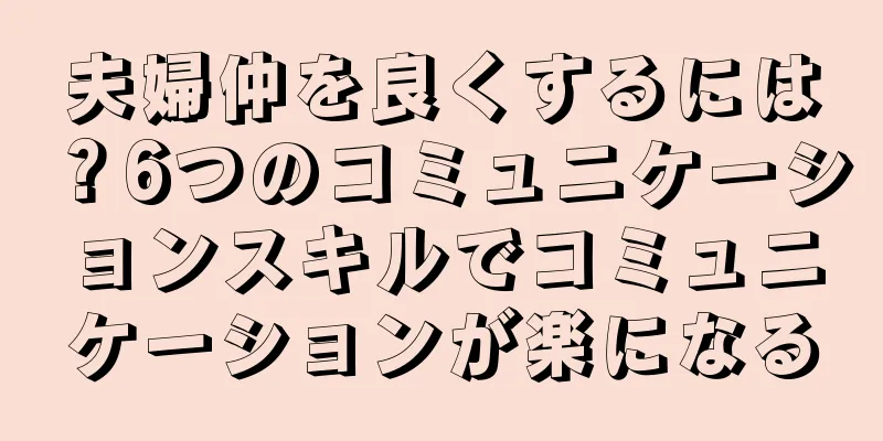 夫婦仲を良くするには？6つのコミュニケーションスキルでコミュニケーションが楽になる