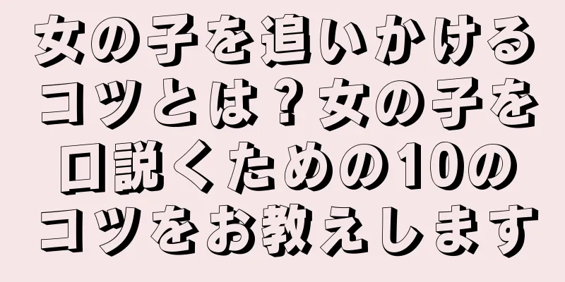 女の子を追いかけるコツとは？女の子を口説くための10のコツをお教えします