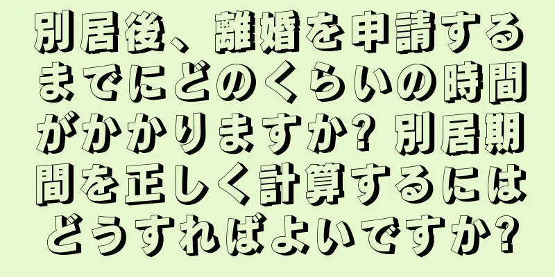 別居後、離婚を申請するまでにどのくらいの時間がかかりますか? 別居期間を正しく計算するにはどうすればよいですか?