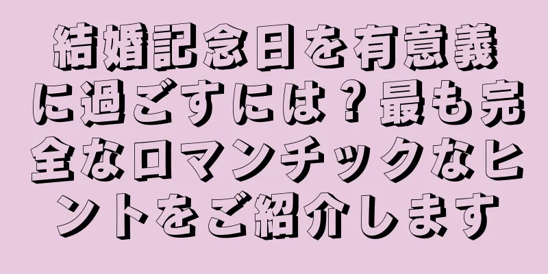 結婚記念日を有意義に過ごすには？最も完全なロマンチックなヒントをご紹介します