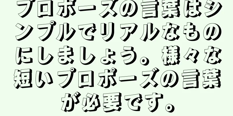 プロポーズの言葉はシンプルでリアルなものにしましょう。様々な短いプロポーズの言葉が必要です。