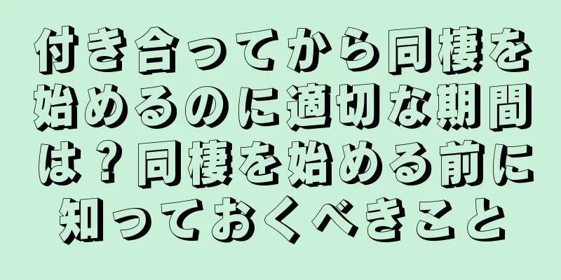 付き合ってから同棲を始めるのに適切な期間は？同棲を始める前に知っておくべきこと
